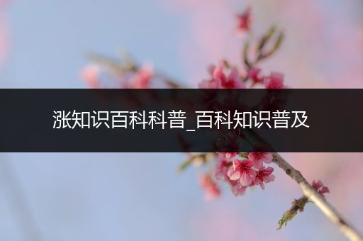 涨知识百科科普_百科知识普及