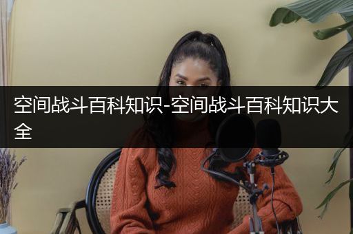 空间战斗百科知识-空间战斗百科知识大全