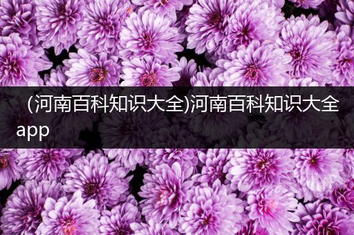 （河南百科知识大全)河南百科知识大全app