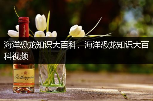 海洋恐龙知识大百科，海洋恐龙知识大百科视频