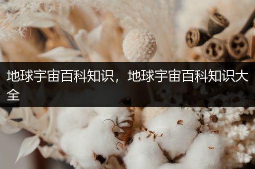地球宇宙百科知识，地球宇宙百科知识大全