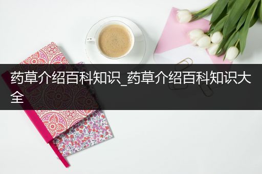 药草介绍百科知识_药草介绍百科知识大全