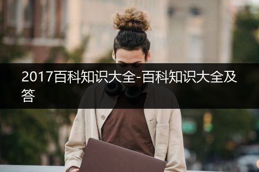 2017百科知识大全-百科知识大全及答