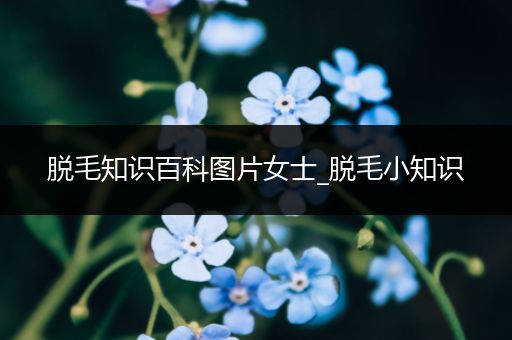 脱毛知识百科图片女士_脱毛小知识