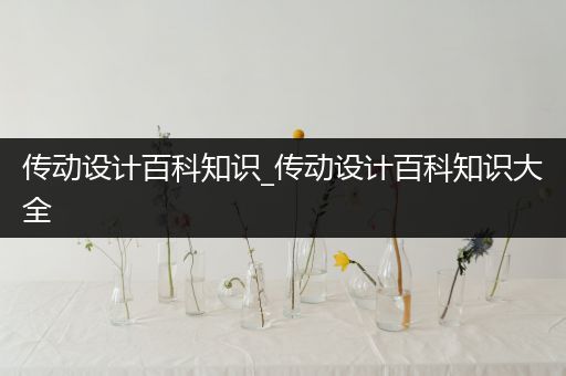 传动设计百科知识_传动设计百科知识大全