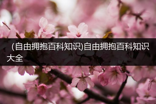 （自由拥抱百科知识)自由拥抱百科知识大全
