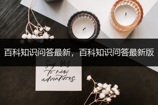 百科知识问答最新，百科知识问答最新版