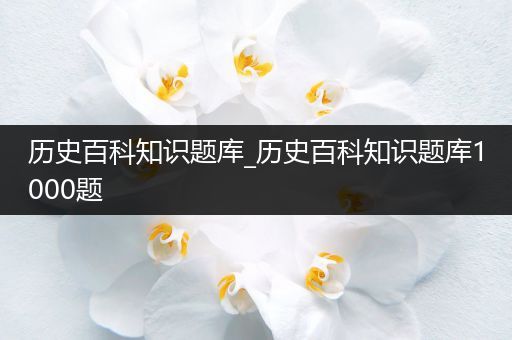 历史百科知识题库_历史百科知识题库1000题