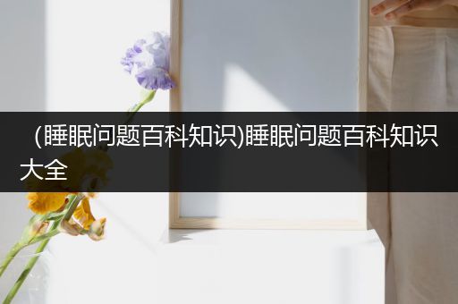 （睡眠问题百科知识)睡眠问题百科知识大全