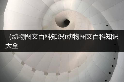 （动物图文百科知识)动物图文百科知识大全