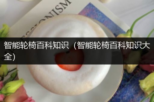 智能轮椅百科知识（智能轮椅百科知识大全）
