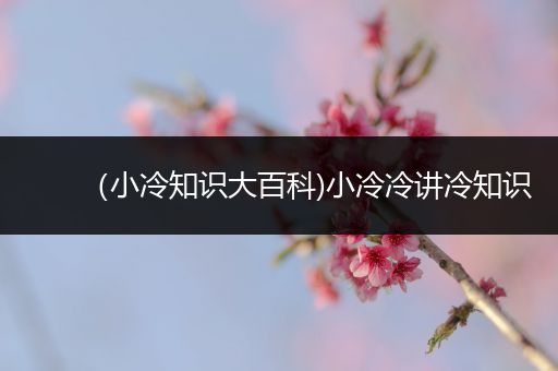 （小冷知识大百科)小冷冷讲冷知识