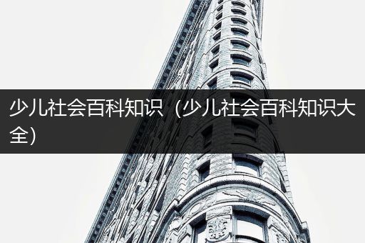 少儿社会百科知识（少儿社会百科知识大全）