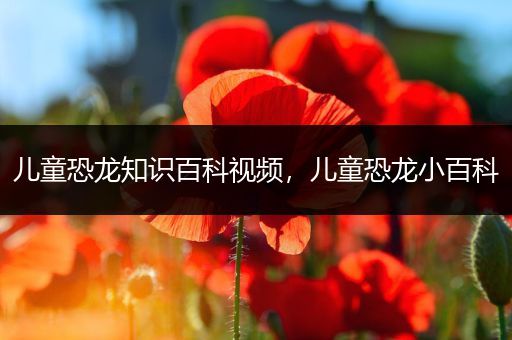 儿童恐龙知识百科视频，儿童恐龙小百科