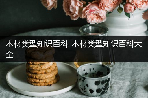 木材类型知识百科_木材类型知识百科大全