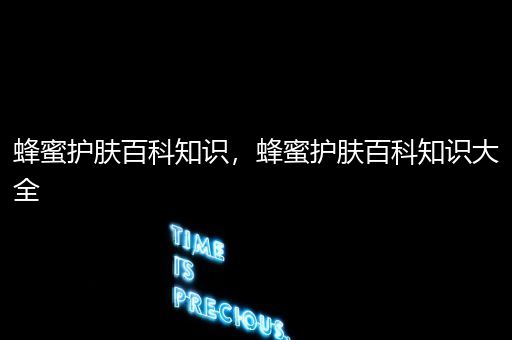 蜂蜜护肤百科知识，蜂蜜护肤百科知识大全