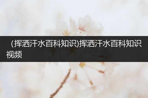 （挥洒汗水百科知识)挥洒汗水百科知识视频