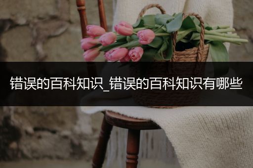 错误的百科知识_错误的百科知识有哪些