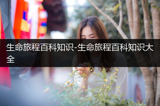 生命旅程百科知识-生命旅程百科知识大全