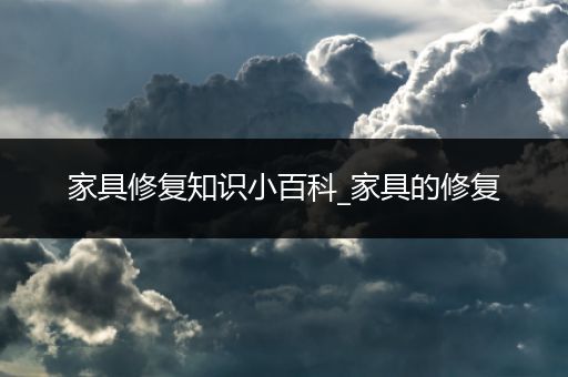 家具修复知识小百科_家具的修复