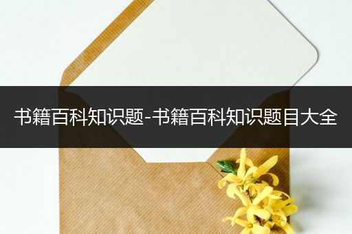 书籍百科知识题-书籍百科知识题目大全