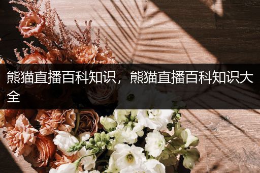 熊猫直播百科知识，熊猫直播百科知识大全