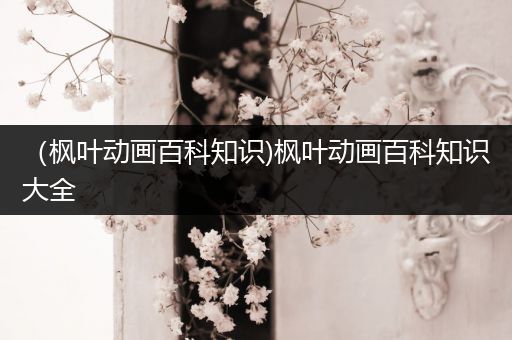（枫叶动画百科知识)枫叶动画百科知识大全