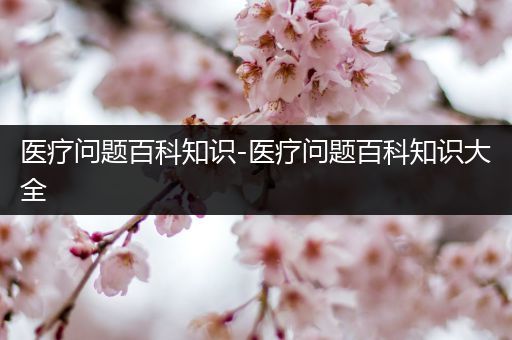 医疗问题百科知识-医疗问题百科知识大全