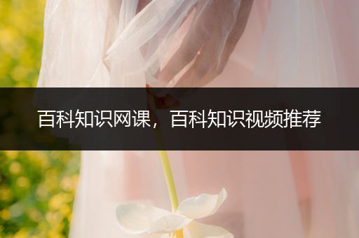 百科知识网课，百科知识视频推荐