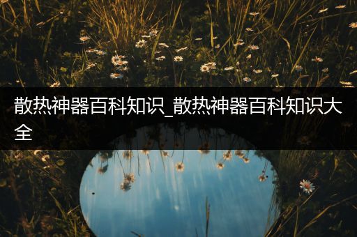 散热神器百科知识_散热神器百科知识大全