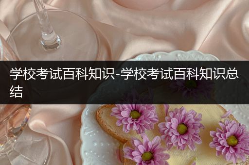学校考试百科知识-学校考试百科知识总结