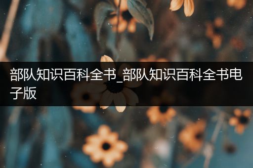 部队知识百科全书_部队知识百科全书电子版