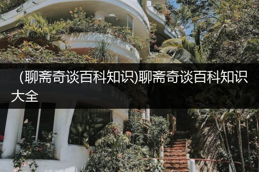 （聊斋奇谈百科知识)聊斋奇谈百科知识大全