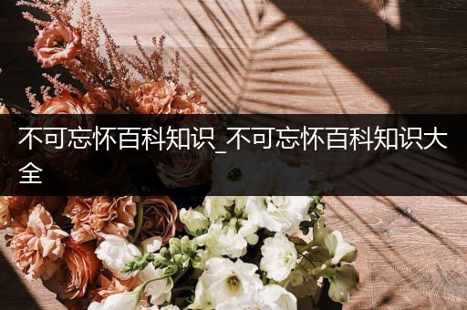 不可忘怀百科知识_不可忘怀百科知识大全