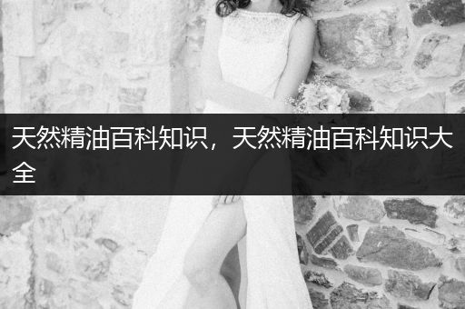 天然精油百科知识，天然精油百科知识大全