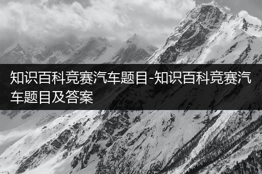知识百科竞赛汽车题目-知识百科竞赛汽车题目及答案