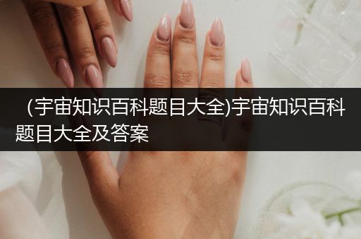 （宇宙知识百科题目大全)宇宙知识百科题目大全及答案