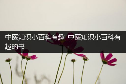 中医知识小百科有趣_中医知识小百科有趣的书