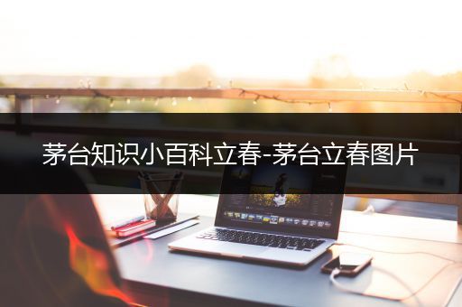 茅台知识小百科立春-茅台立春图片