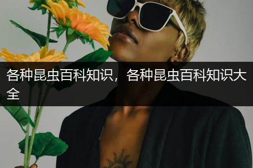 各种昆虫百科知识，各种昆虫百科知识大全