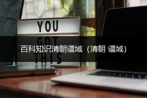 百科知识清朝疆域（清朝 疆域）