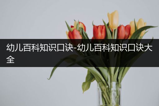 幼儿百科知识口诀-幼儿百科知识口诀大全
