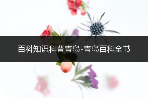 百科知识科普青岛-青岛百科全书