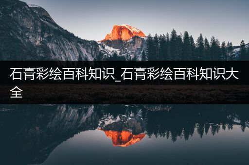 石膏彩绘百科知识_石膏彩绘百科知识大全