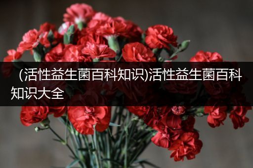 （活性益生菌百科知识)活性益生菌百科知识大全