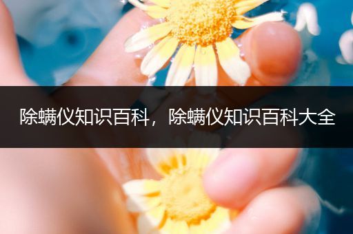 除螨仪知识百科，除螨仪知识百科大全