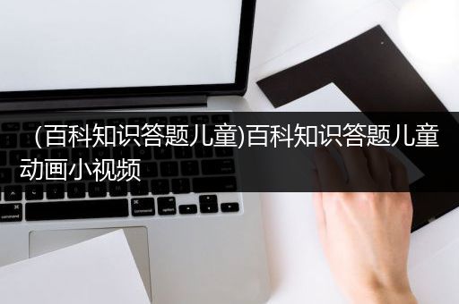 （百科知识答题儿童)百科知识答题儿童动画小视频