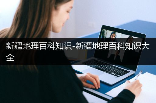 新疆地理百科知识-新疆地理百科知识大全