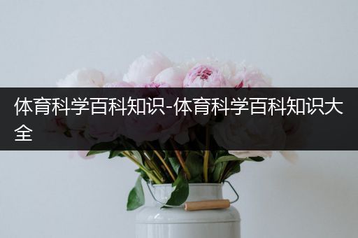 体育科学百科知识-体育科学百科知识大全