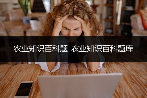 农业知识百科题_农业知识百科题库